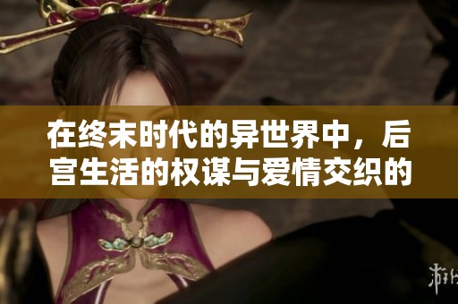 在终末时代的异世界中，后宫生活的权谋与爱情交织的故事