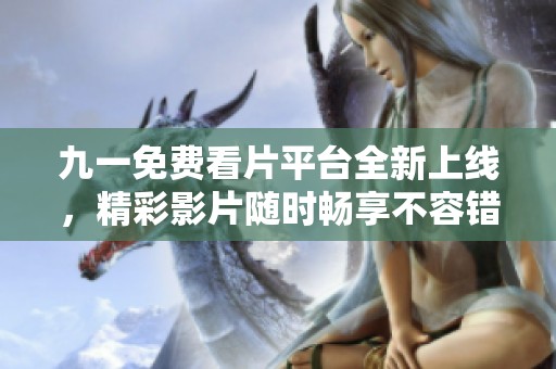 九一免费看片平台全新上线，精彩影片随时畅享不容错过