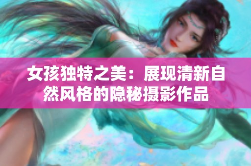女孩独特之美：展现清新自然风格的隐秘摄影作品