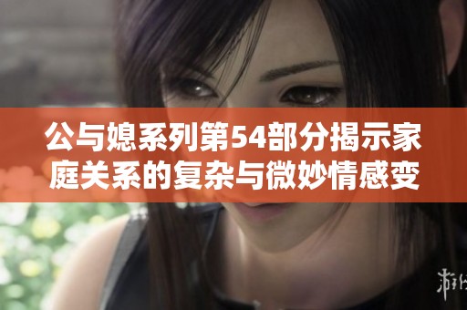 公与媳系列第54部分揭示家庭关系的复杂与微妙情感变化
