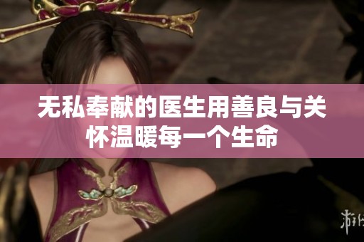 无私奉献的医生用善良与关怀温暖每一个生命