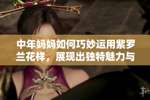 中年妈妈如何巧妙运用紫罗兰花样，展现出独特魅力与智慧