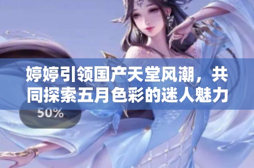 婷婷引领国产天堂风潮，共同探索五月色彩的迷人魅力