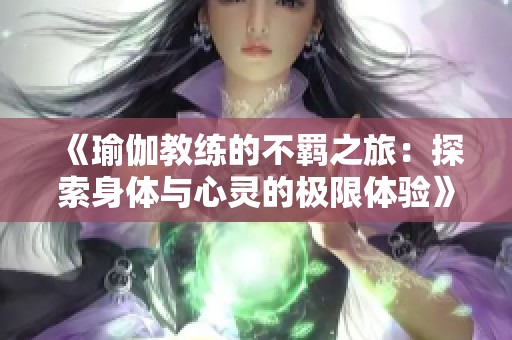 《瑜伽教练的不羁之旅：探索身体与心灵的极限体验》