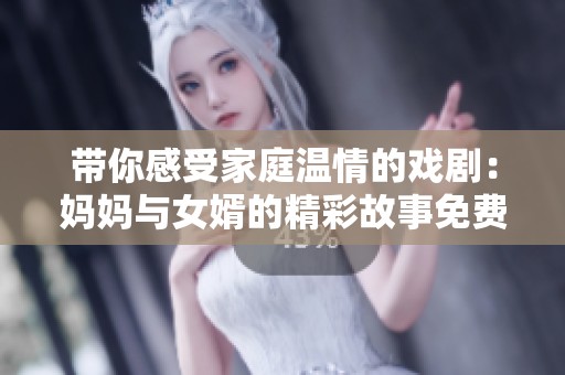 带你感受家庭温情的戏剧：妈妈与女婿的精彩故事免费观看 