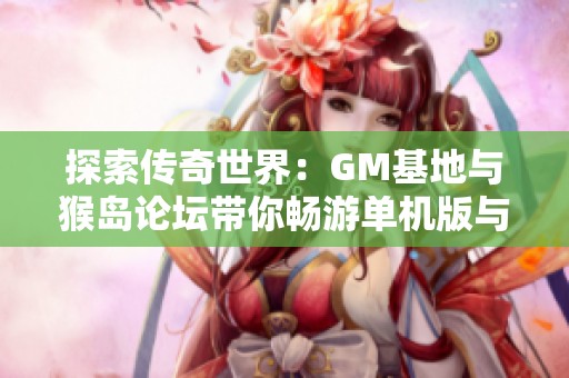 探索传奇世界：GM基地与猴岛论坛带你畅游单机版与服务端传奇版本