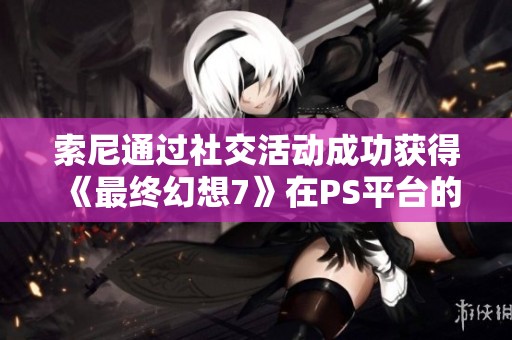 索尼通过社交活动成功获得《最终幻想7》在PS平台的独占权