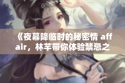 《夜幕降临时的秘密情 affair，林芊带你体验禁忌之爱》