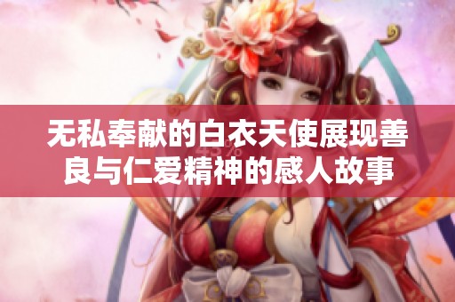 无私奉献的白衣天使展现善良与仁爱精神的感人故事