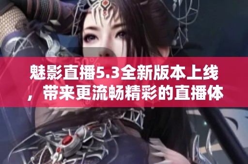 魅影直播5.3全新版本上线，带来更流畅精彩的直播体验与功能更新