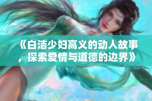 《白洁少妇高义的动人故事，探索爱情与道德的边界》
