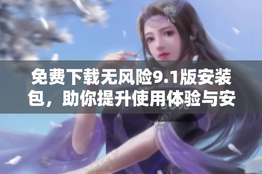 免费下载无风险9.1版安装包，助你提升使用体验与安全性