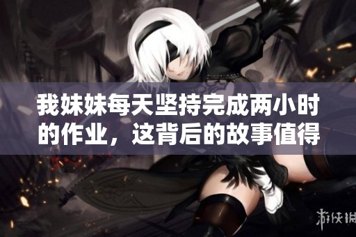 我妹妹每天坚持完成两小时的作业，这背后的故事值得分享