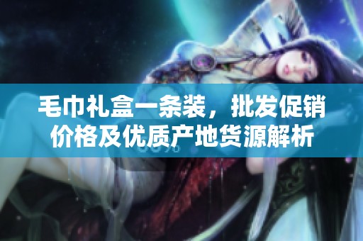 毛巾礼盒一条装，批发促销价格及优质产地货源解析