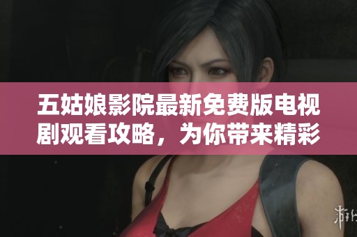 五姑娘影院最新免费版电视剧观看攻略，为你带来精彩内容不容错过