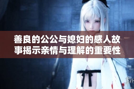 善良的公公与媳妇的感人故事揭示亲情与理解的重要性