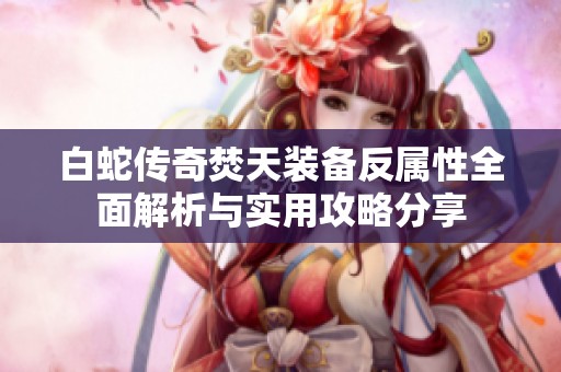 白蛇传奇焚天装备反属性全面解析与实用攻略分享