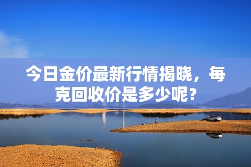 今日金价最新行情揭晓，每克回收价是多少呢？
