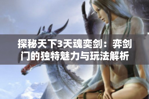 探秘天下3天魂奕剑：弈剑门的独特魅力与玩法解析