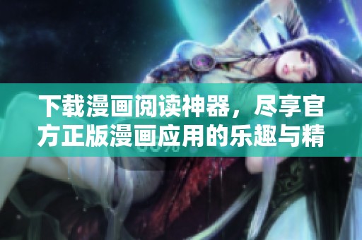 下载漫画阅读神器，尽享官方正版漫画应用的乐趣与精彩内容