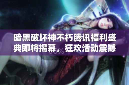暗黑破坏神不朽腾讯福利盛典即将揭幕，狂欢活动震撼来袭