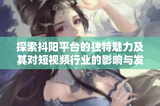 探索抖阳平台的独特魅力及其对短视频行业的影响与发展