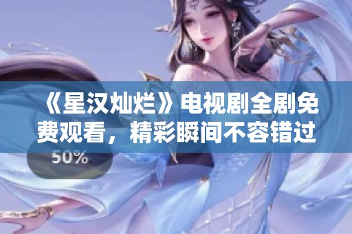 《星汉灿烂》电视剧全剧免费观看，精彩瞬间不容错过！