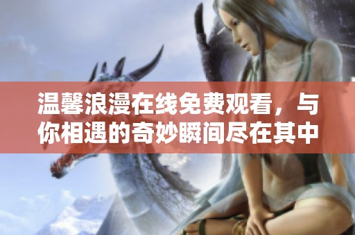 温馨浪漫在线免费观看，与你相遇的奇妙瞬间尽在其中
