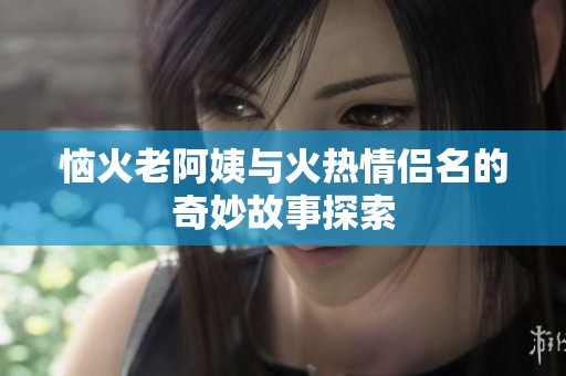 恼火老阿姨与火热情侣名的奇妙故事探索