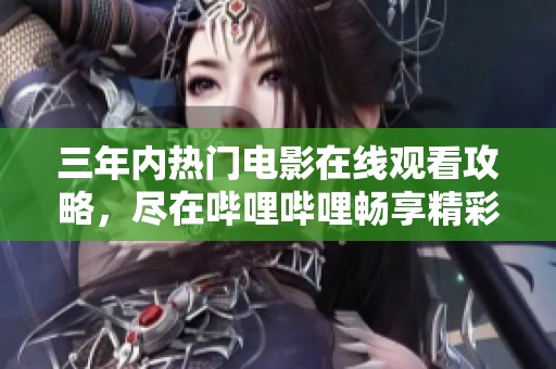 三年内热门电影在线观看攻略，尽在哔哩哔哩畅享精彩大片内容