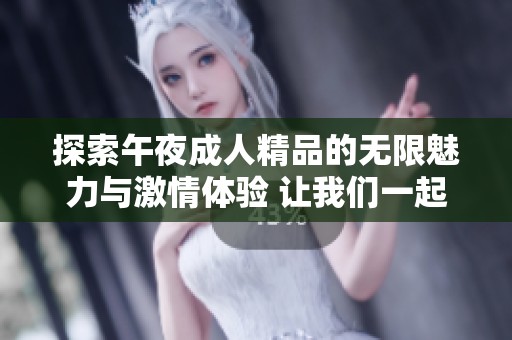 探索午夜成人精品的无限魅力与激情体验 让我们一起深入了解