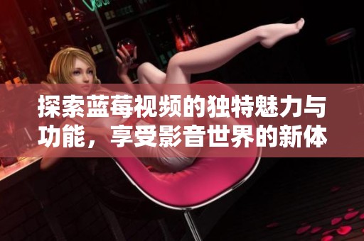 探索蓝莓视频的独特魅力与功能，享受影音世界的新体验