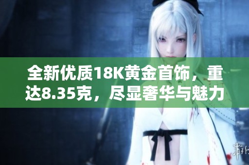 全新优质18K黄金首饰，重达8.35克，尽显奢华与魅力