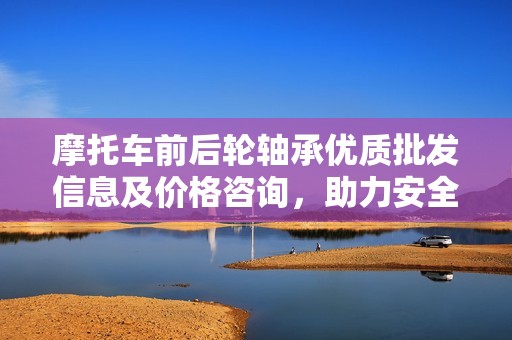 摩托车前后轮轴承优质批发信息及价格咨询，助力安全骑行