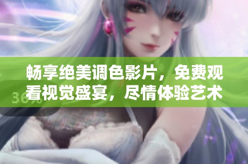 畅享绝美调色影片，免费观看视觉盛宴，尽情体验艺术魅力