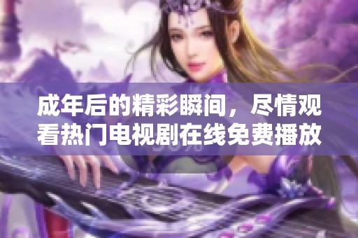 成年后的精彩瞬间，尽情观看热门电视剧在线免费播放