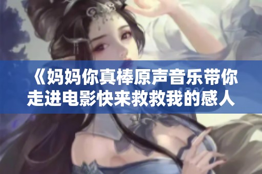 《妈妈你真棒原声音乐带你走进电影快来救救我的感人故事》