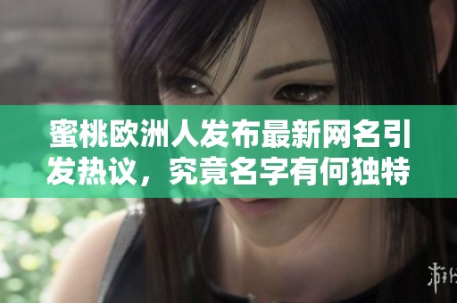 蜜桃欧洲人发布最新网名引发热议，究竟名字有何独特之处呢