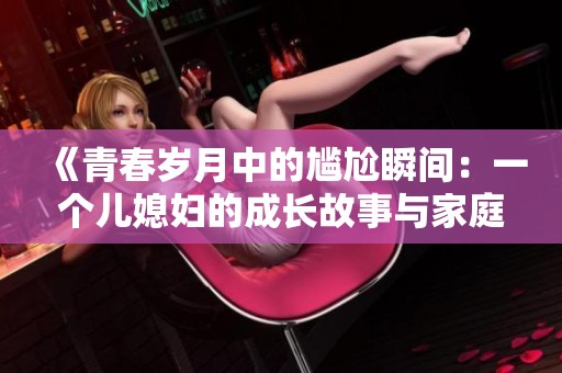 《青春岁月中的尴尬瞬间：一个儿媳妇的成长故事与家庭温情》