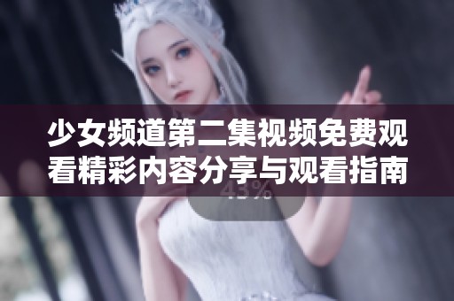 少女频道第二集视频免费观看精彩内容分享与观看指南！