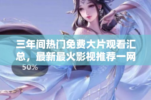 三年间热门免费大片观看汇总，最新最火影视推荐一网打尽！