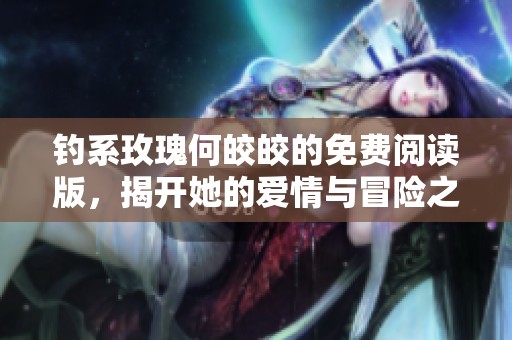 钓系玫瑰何皎皎的免费阅读版，揭开她的爱情与冒险之旅