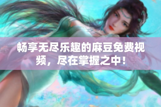 畅享无尽乐趣的麻豆免费视频，尽在掌握之中！