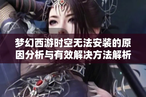 梦幻西游时空无法安装的原因分析与有效解决方法解析