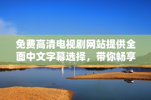 免费高清电视剧网站提供全面中文字幕选择，带你畅享影视盛宴