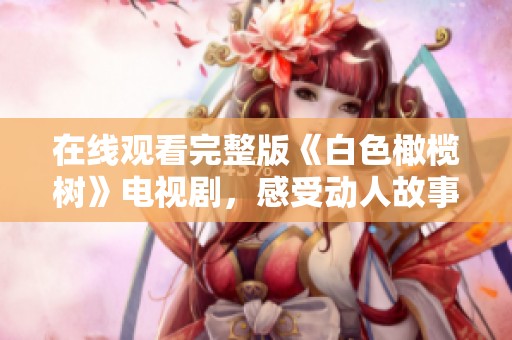 在线观看完整版《白色橄榄树》电视剧，感受动人故事的魅力与情感