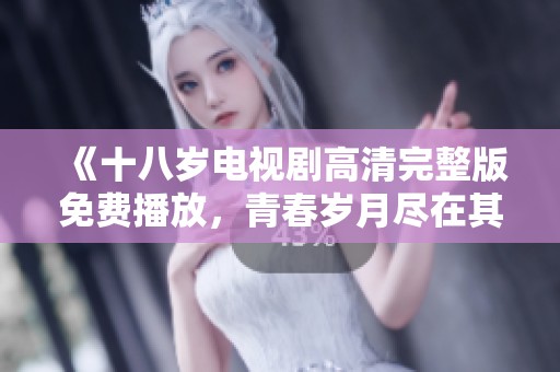 《十八岁电视剧高清完整版免费播放，青春岁月尽在其中》