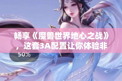 畅享《魔兽世界地心之战》，这套3A配置让你体验非凡游戏表现