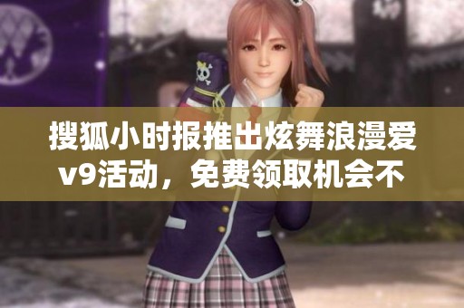 搜狐小时报推出炫舞浪漫爱v9活动，免费领取机会不容错过！