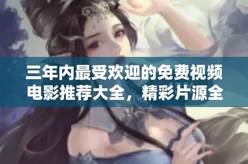 三年内最受欢迎的免费视频电影推荐大全，精彩片源全放送